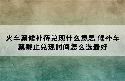 火车票候补待兑现什么意思 候补车票截止兑现时间怎么选最好